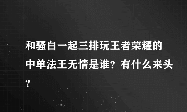 和骚白一起三排玩王者荣耀的中单法王无情是谁？有什么来头？