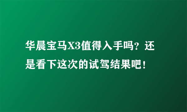 华晨宝马X3值得入手吗？还是看下这次的试驾结果吧！