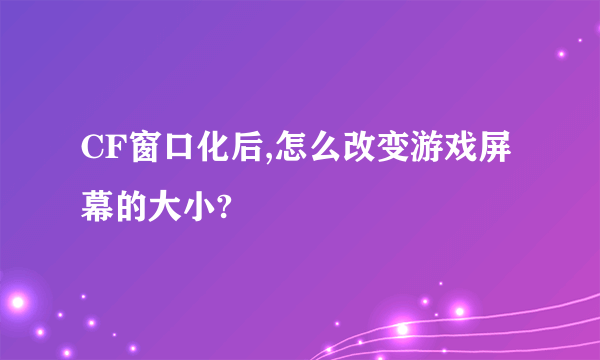 CF窗口化后,怎么改变游戏屏幕的大小?