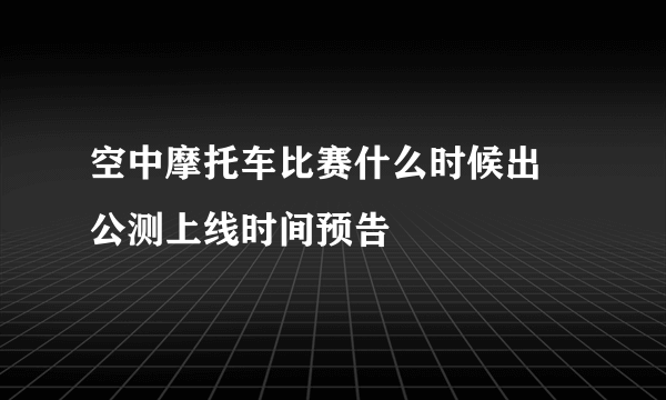 空中摩托车比赛什么时候出 公测上线时间预告