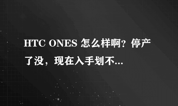HTC ONES 怎么样啊？停产了没，现在入手划不划算啊？