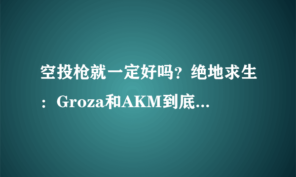 空投枪就一定好吗？绝地求生：Groza和AKM到底哪个更实用！