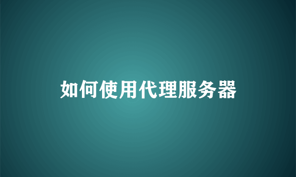 如何使用代理服务器