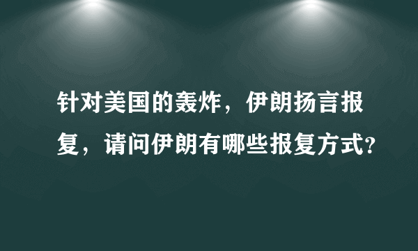 针对美国的轰炸，伊朗扬言报复，请问伊朗有哪些报复方式？