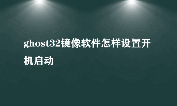 ghost32镜像软件怎样设置开机启动