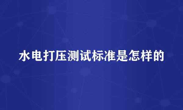 水电打压测试标准是怎样的