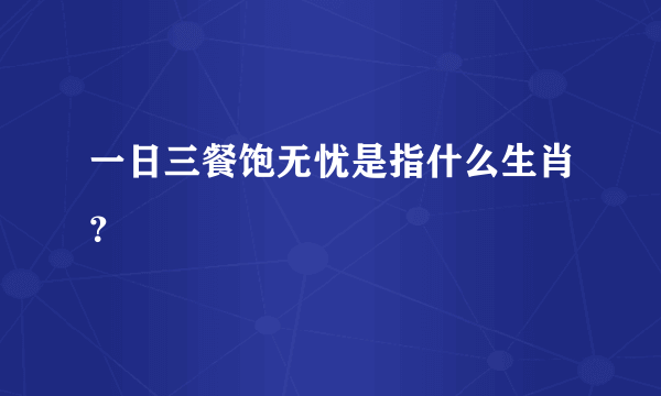 一日三餐饱无忧是指什么生肖？