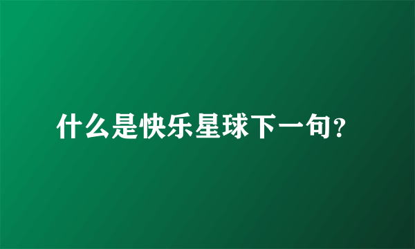 什么是快乐星球下一句？