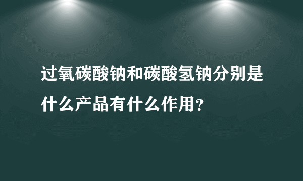 过氧碳酸钠和碳酸氢钠分别是什么产品有什么作用？