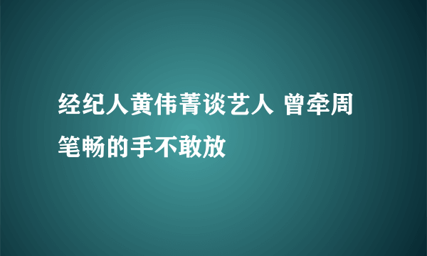 经纪人黄伟菁谈艺人 曾牵周笔畅的手不敢放