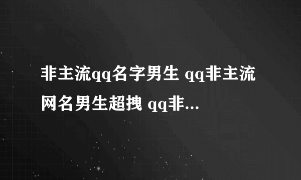 非主流qq名字男生 qq非主流网名男生超拽 qq非主流名字男生伤感