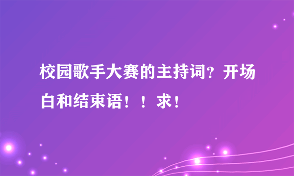 校园歌手大赛的主持词？开场白和结束语！！求！