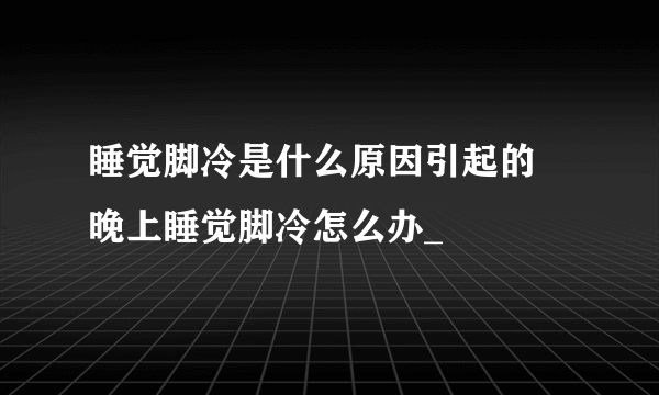 睡觉脚冷是什么原因引起的 晚上睡觉脚冷怎么办_