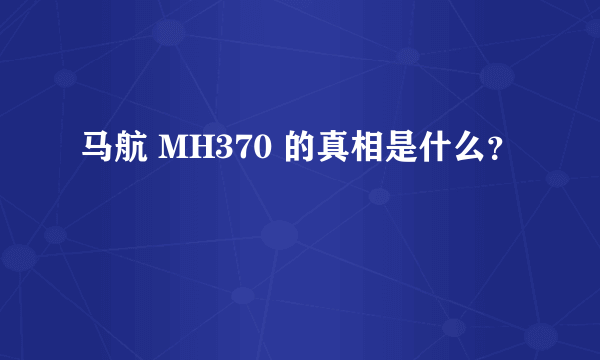 马航 MH370 的真相是什么？