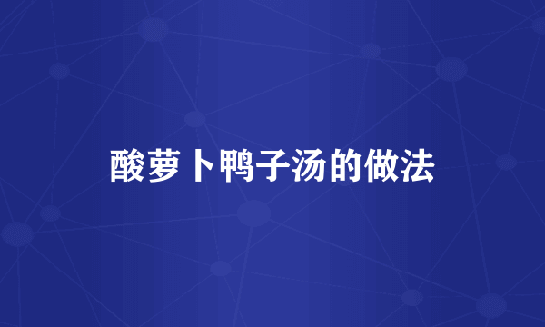 酸萝卜鸭子汤的做法