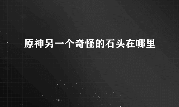 原神另一个奇怪的石头在哪里