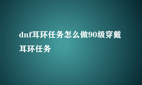 dnf耳环任务怎么做90级穿戴耳环任务