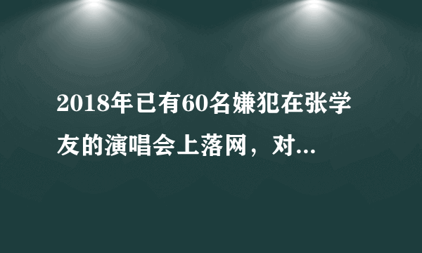 2018年已有60名嫌犯在张学友的演唱会上落网，对此你怎么看？
