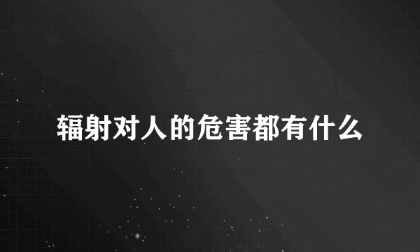 辐射对人的危害都有什么