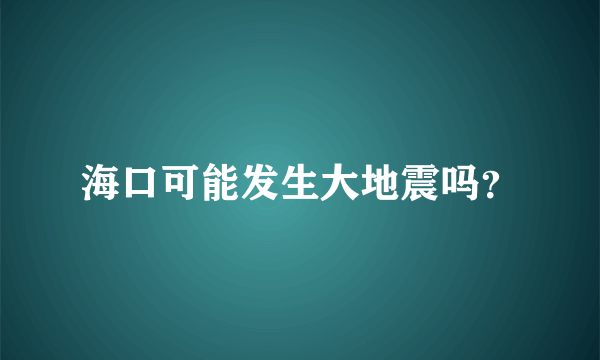 海口可能发生大地震吗？