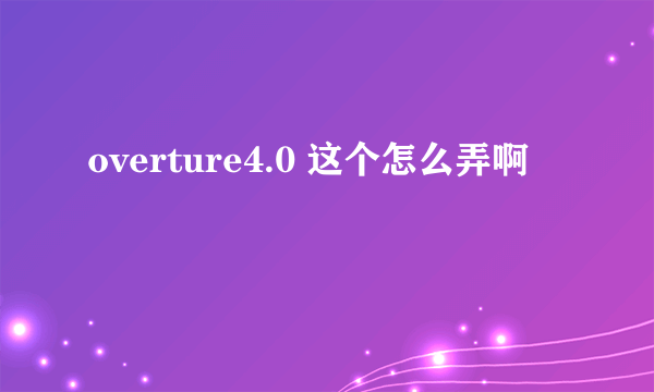 overture4.0 这个怎么弄啊