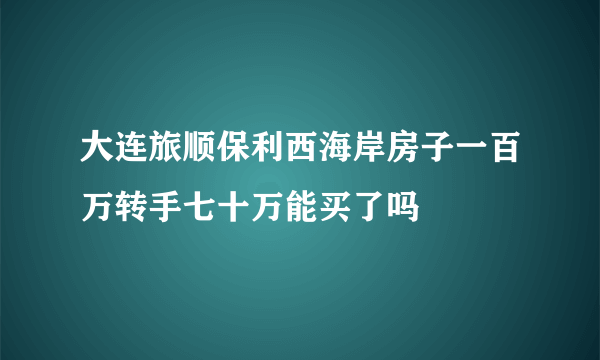 大连旅顺保利西海岸房子一百万转手七十万能买了吗