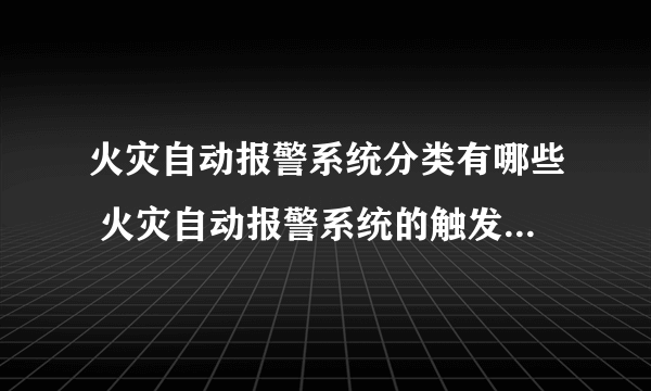火灾自动报警系统分类有哪些 火灾自动报警系统的触发器件包括什么