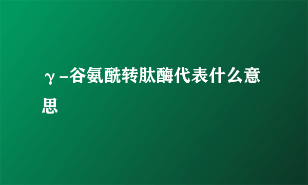 γ-谷氨酰转肽酶代表什么意思
