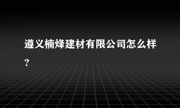 遵义楠烽建材有限公司怎么样？