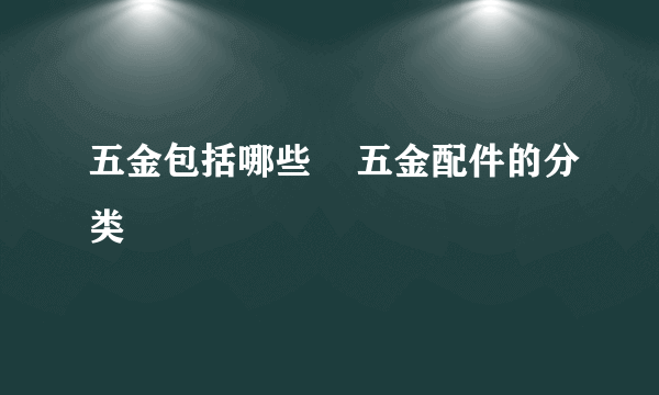五金包括哪些    五金配件的分类