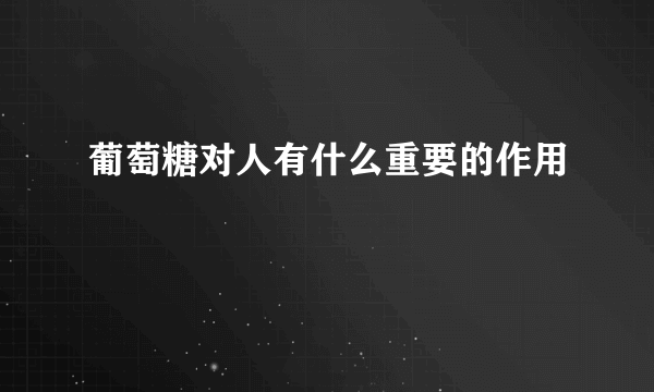 葡萄糖对人有什么重要的作用