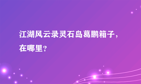 江湖风云录灵石岛葛鹏箱子，在哪里？