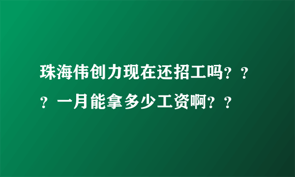 珠海伟创力现在还招工吗？？？一月能拿多少工资啊？？