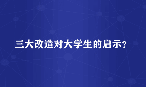 三大改造对大学生的启示？