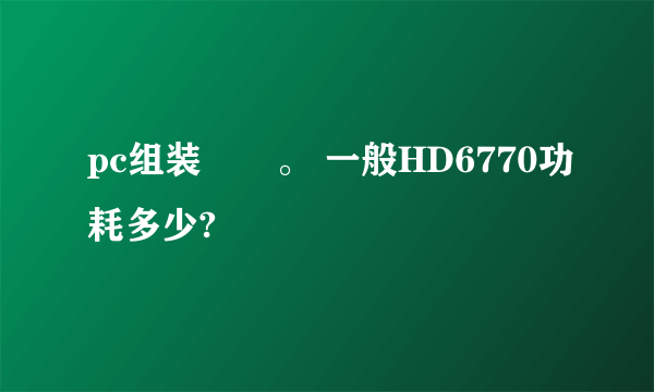 pc组装問題。 一般HD6770功耗多少?