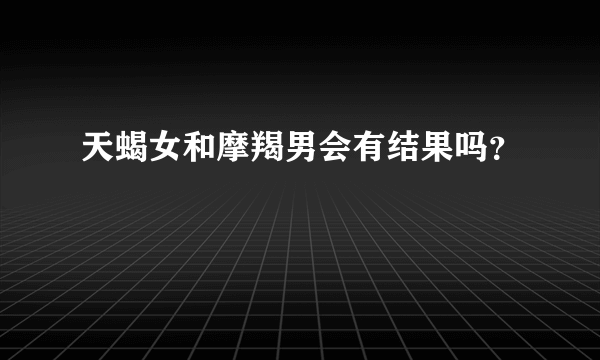 天蝎女和摩羯男会有结果吗？