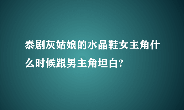 泰剧灰姑娘的水晶鞋女主角什么时候跟男主角坦白?