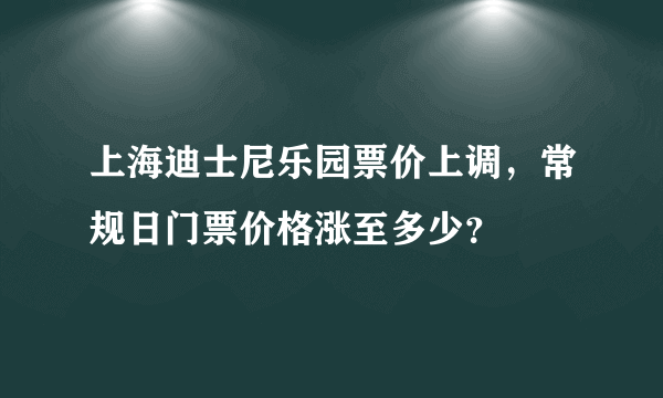 上海迪士尼乐园票价上调，常规日门票价格涨至多少？