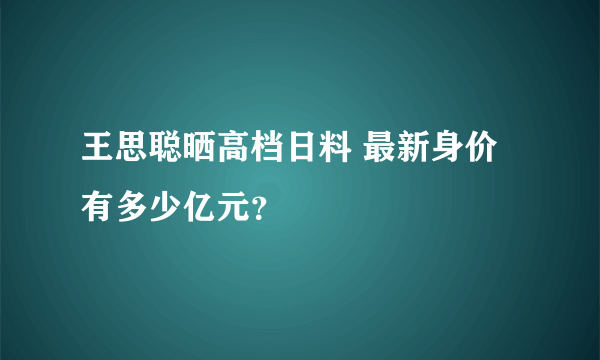 王思聪晒高档日料 最新身价有多少亿元？