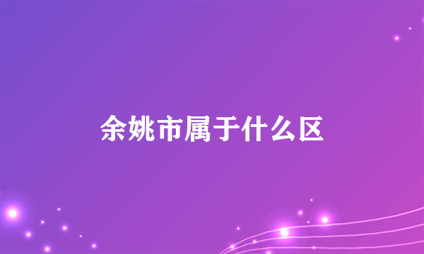 余姚市属于什么区