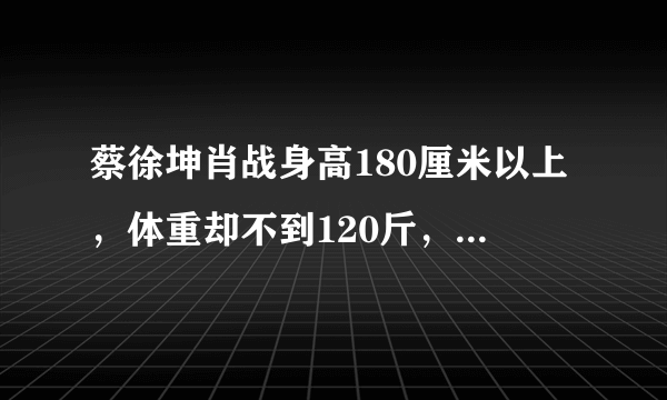 蔡徐坤肖战身高180厘米以上，体重却不到120斤，你怎么看？
