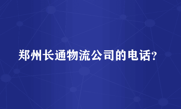 郑州长通物流公司的电话？