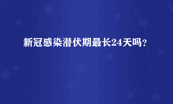 新冠感染潜伏期最长24天吗？