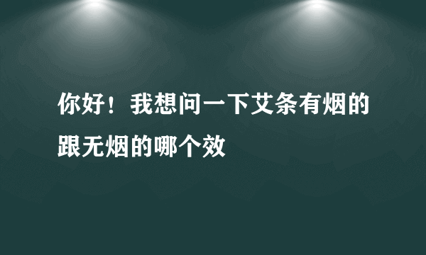 你好！我想问一下艾条有烟的跟无烟的哪个效
