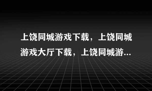 上饶同城游戏下载，上饶同城游戏大厅下载，上饶同城游戏大厅官方下载
