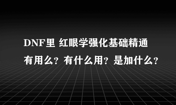 DNF里 红眼学强化基础精通有用么？有什么用？是加什么？