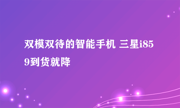 双模双待的智能手机 三星i859到货就降