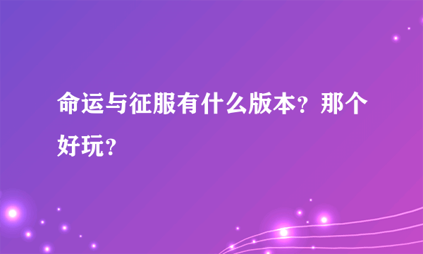 命运与征服有什么版本？那个好玩？
