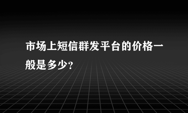 市场上短信群发平台的价格一般是多少？