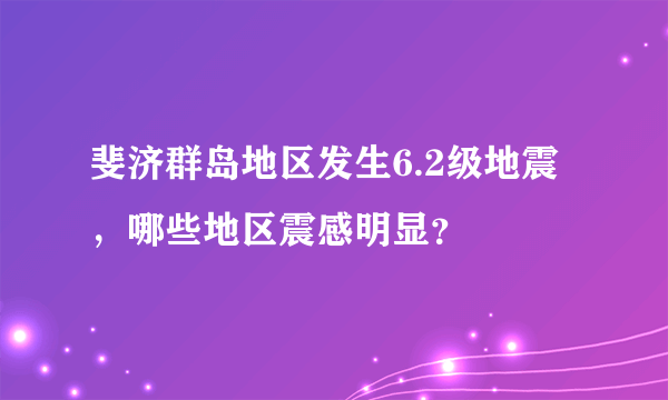 斐济群岛地区发生6.2级地震，哪些地区震感明显？